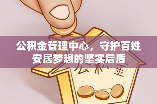 大兴公积金管理中心，守护百姓安居梦想的坚实后盾