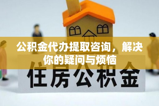 大兴公积金代办提取咨询，解决你的疑问与烦恼