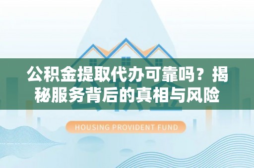 大兴公积金提取代办可靠吗？揭秘服务背后的真相与风险