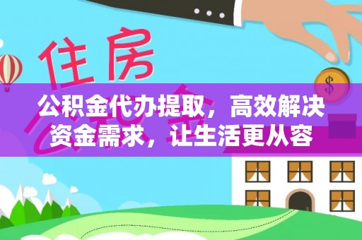大兴公积金代办提取，高效解决资金需求，让生活更从容