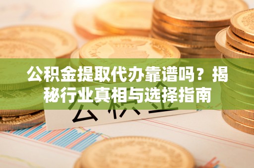 大兴公积金提取代办靠谱吗？揭秘行业真相与选择指南