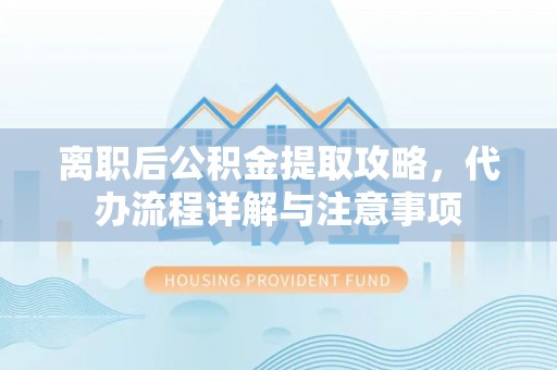 大兴离职后公积金提取攻略，代办流程详解与注意事项