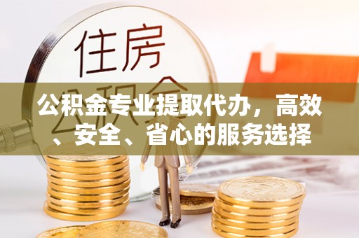 大兴公积金专业提取代办，高效、安全、省心的服务选择