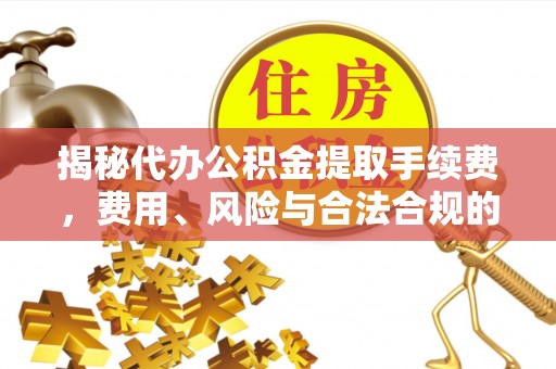 大兴揭秘代办公积金提取手续费，费用、风险与合法合规的全解析