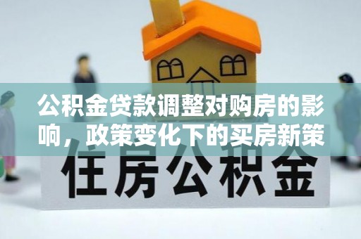 大兴公积金贷款调整对购房的影响，政策变化下的买房新策略