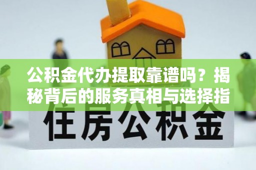 大兴公积金代办提取靠谱吗？揭秘背后的服务真相与选择指南
