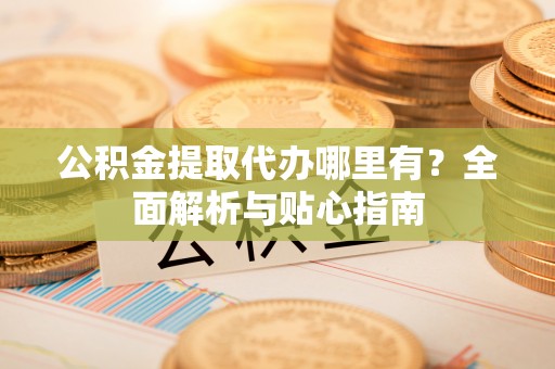 大兴公积金提取代办哪里有？全面解析与贴心指南