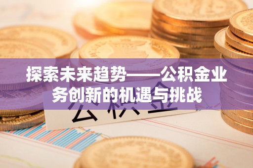大兴探索未来趋势——公积金业务创新的机遇与挑战
