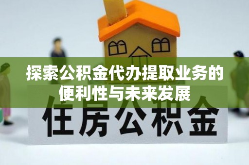 大兴探索公积金代办提取业务的便利性与未来发展