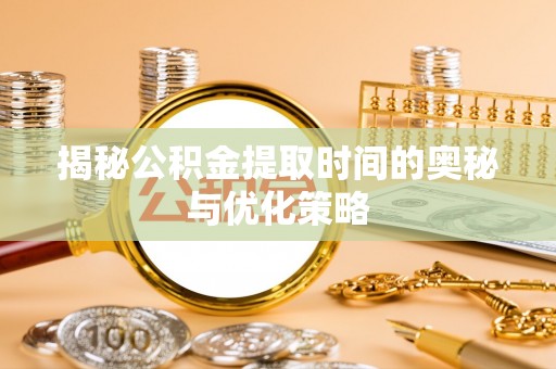 大兴揭秘公积金提取时间的奥秘与优化策略