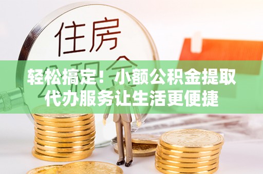 大兴轻松搞定！小额公积金提取代办服务让生活更便捷