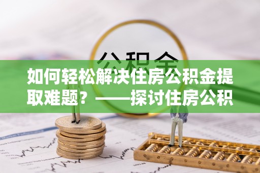 大兴如何轻松解决住房公积金提取难题？——探讨住房公积金提取代办服务