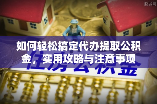 大兴如何轻松搞定代办提取公积金，实用攻略与注意事项