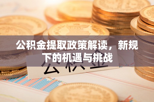 大兴公积金提取政策解读，新规下的机遇与挑战