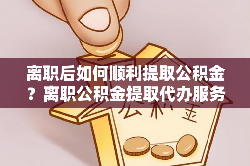 大兴离职后如何顺利提取公积金？离职公积金提取代办服务帮你搞定！