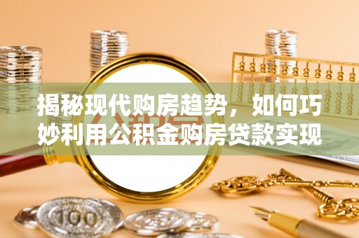 大兴揭秘现代购房趋势，如何巧妙利用公积金购房贷款实现置业梦想