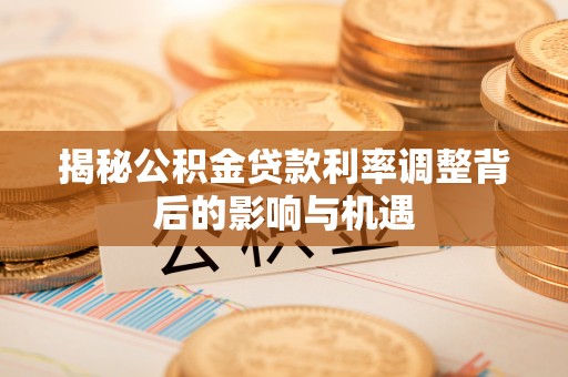 大兴揭秘公积金贷款利率调整背后的影响与机遇