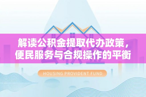 大兴解读公积金提取代办政策，便民服务与合规操作的平衡之道