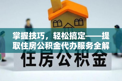 大兴掌握技巧，轻松搞定——提取住房公积金代办服务全解析