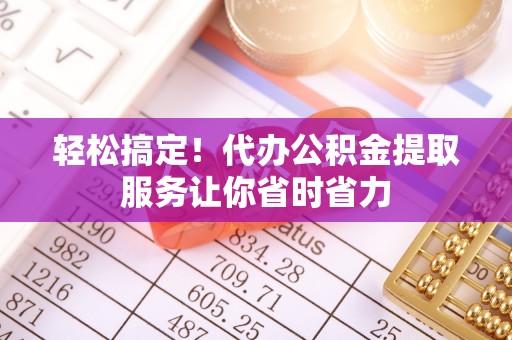 大兴轻松搞定！代办公积金提取服务让你省时省力