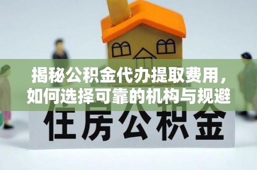 大兴揭秘公积金代办提取费用，如何选择可靠的机构与规避潜在风险
