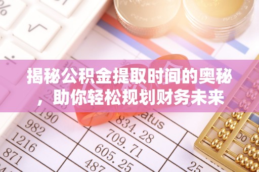 大兴揭秘公积金提取时间的奥秘，助你轻松规划财务未来