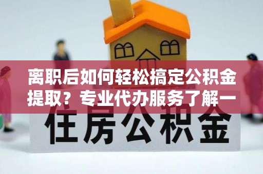 大兴离职后如何轻松搞定公积金提取？专业代办服务了解一下