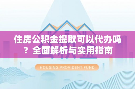 大兴住房公积金提取可以代办吗？全面解析与实用指南