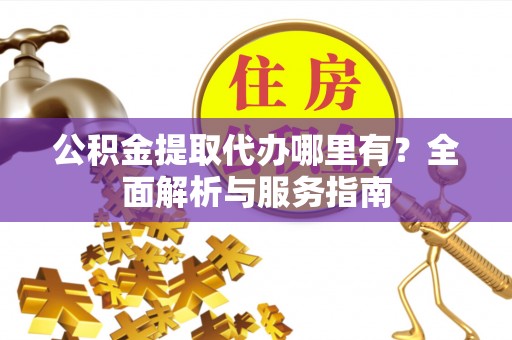 大兴公积金提取代办哪里有？全面解析与服务指南