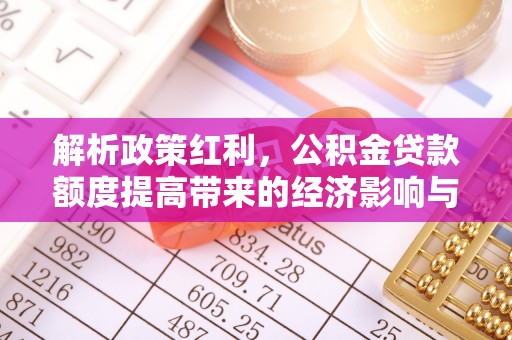 大兴解析政策红利，公积金贷款额度提高带来的经济影响与生活改变