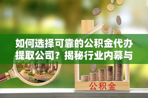 大兴如何选择可靠的公积金代办提取公司？揭秘行业内幕与服务指南