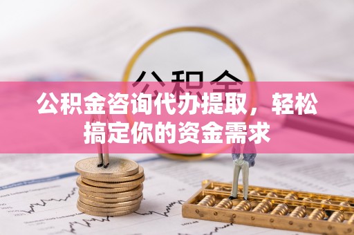 大兴公积金咨询代办提取，轻松搞定你的资金需求