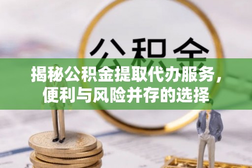 大兴揭秘公积金提取代办服务，便利与风险并存的选择