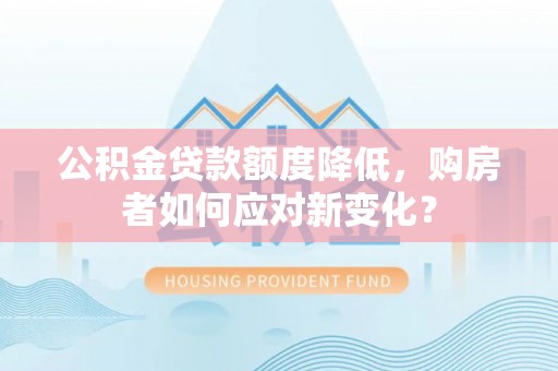 大兴公积金贷款额度降低，购房者如何应对新变化？
