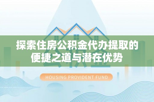 大兴探索住房公积金代办提取的便捷之道与潜在优势