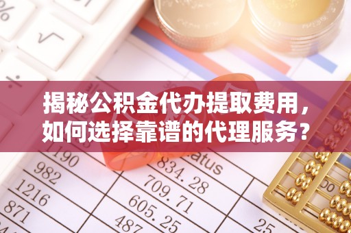 大兴揭秘公积金代办提取费用，如何选择靠谱的代理服务？