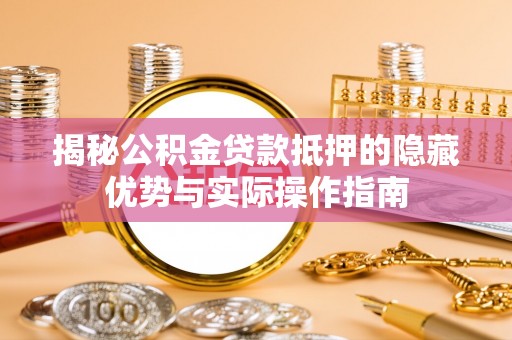 大兴揭秘公积金贷款抵押的隐藏优势与实际操作指南