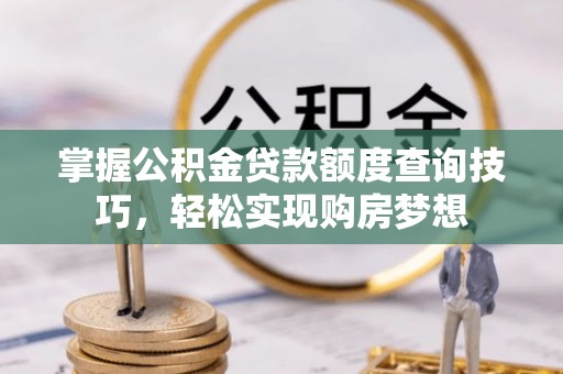 大兴掌握公积金贷款额度查询技巧，轻松实现购房梦想