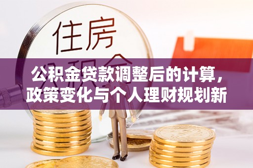 大兴公积金贷款调整后的计算，政策变化与个人理财规划新思路