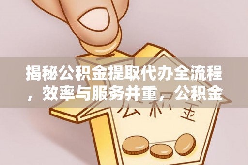 大兴揭秘公积金提取代办全流程，效率与服务并重，公积金提取代办要多久不再是难题