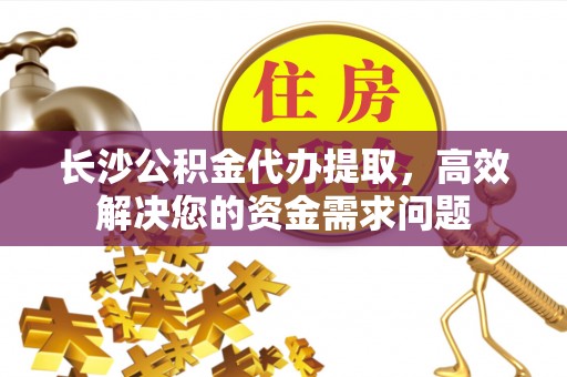 大兴长沙公积金代办提取，高效解决您的资金需求问题