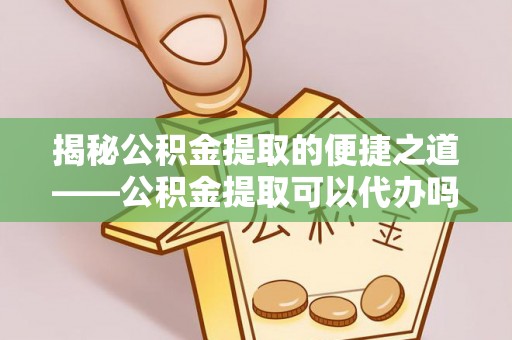大兴揭秘公积金提取的便捷之道——公积金提取可以代办吗？