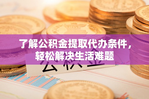 大兴了解公积金提取代办条件，轻松解决生活难题