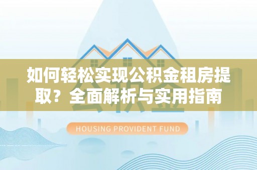 大兴如何轻松实现公积金租房提取？全面解析与实用指南