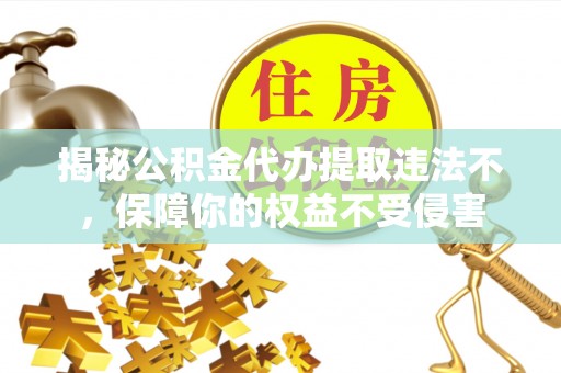 大兴揭秘公积金代办提取违法不，保障你的权益不受侵害