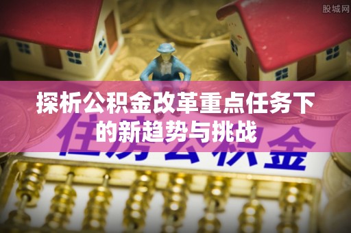 大兴探析公积金改革重点任务下的新趋势与挑战