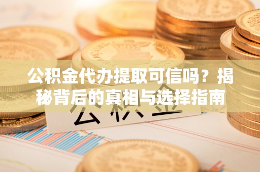 大兴公积金代办提取可信吗？揭秘背后的真相与选择指南