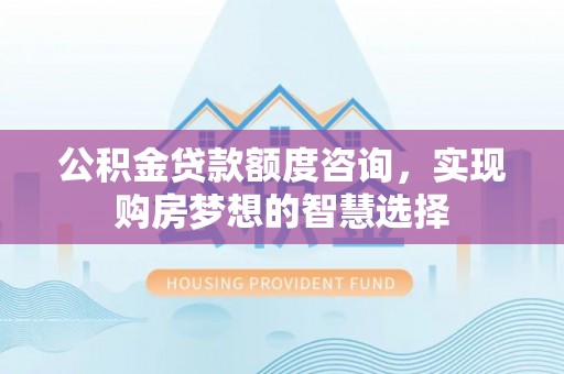 大兴公积金贷款额度咨询，实现购房梦想的智慧选择
