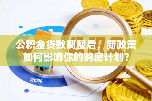 大兴公积金贷款调整后，新政策如何影响你的购房计划？