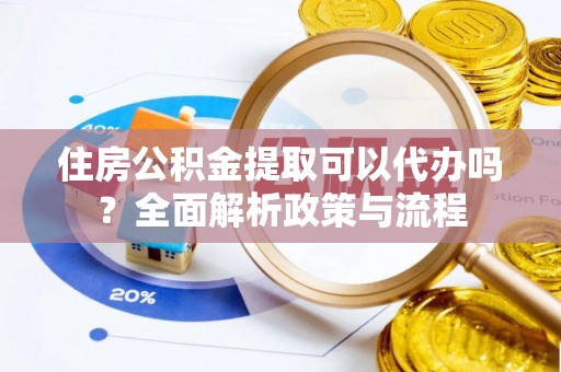 大兴住房公积金提取可以代办吗？全面解析政策与流程